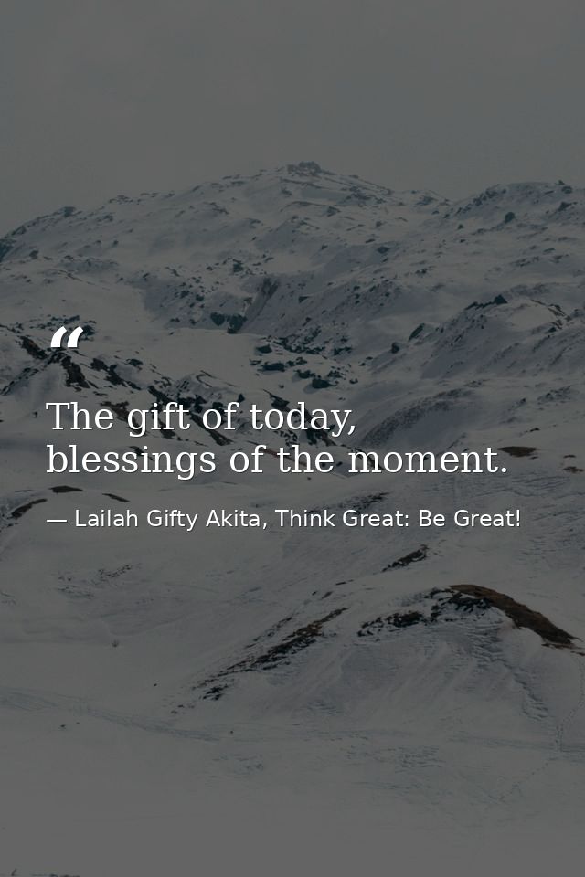 The gift of today, blessings of the moment. — Lailah Gifty Akita, Think Great: Be Great!