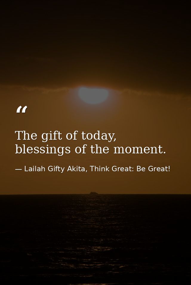 The gift of today, blessings of the moment. — Lailah Gifty Akita, Think Great: Be Great!