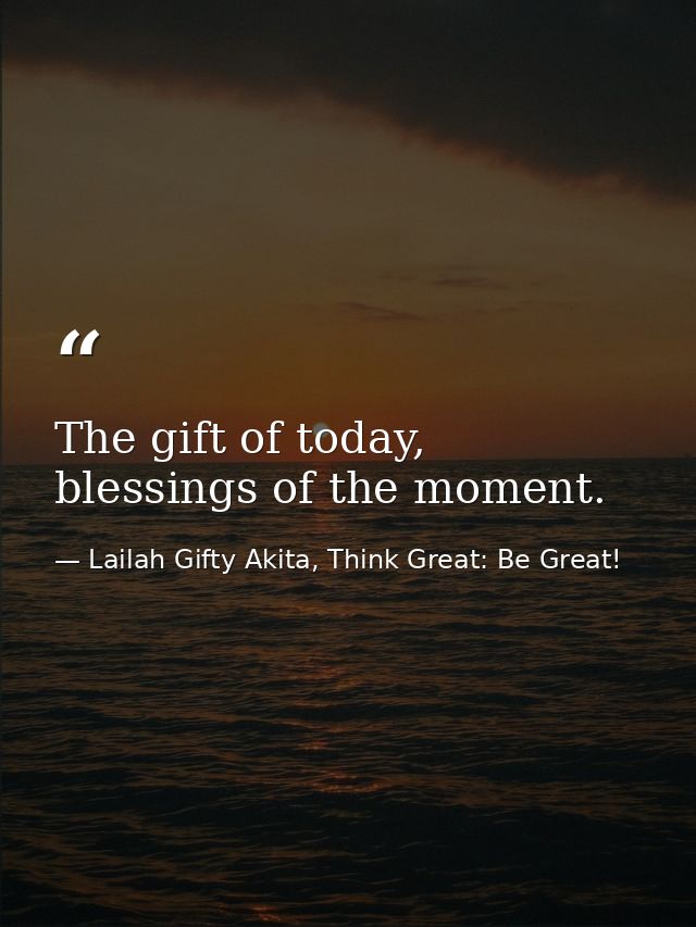 The gift of today, blessings of the moment. — Lailah Gifty Akita, Think Great: Be Great!