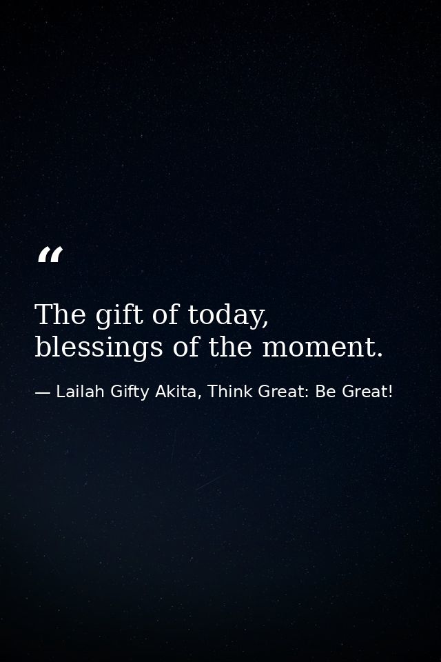 The gift of today, blessings of the moment. — Lailah Gifty Akita, Think Great: Be Great!