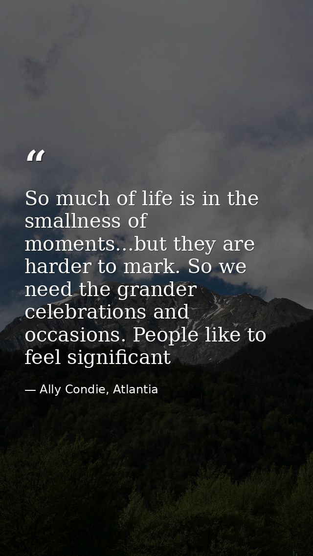 So much of life is in the smallness of moments...but they are harder to mark. So we need the grander celebrations and oc — Ally Condie, Atlantia
