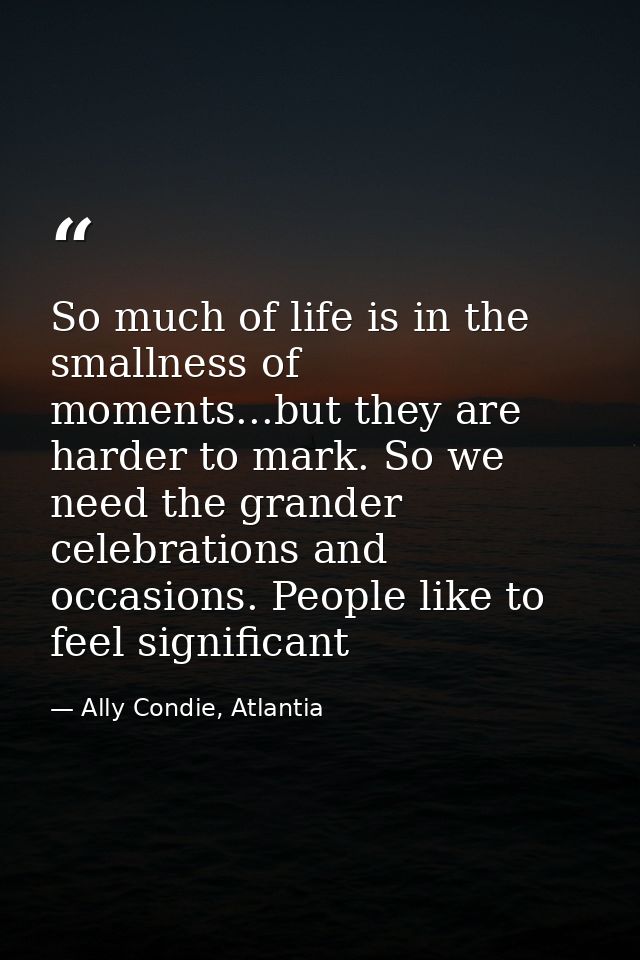 So much of life is in the smallness of moments...but they are harder to mark. So we need the grander celebrations and oc — Ally Condie, Atlantia