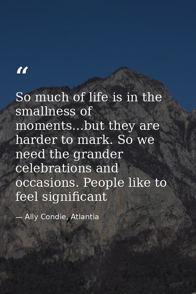 So much of life is in the smallness of moments...but they are harder to mark. So we need the grander celebrations and oc — Ally Condie, Atlantia