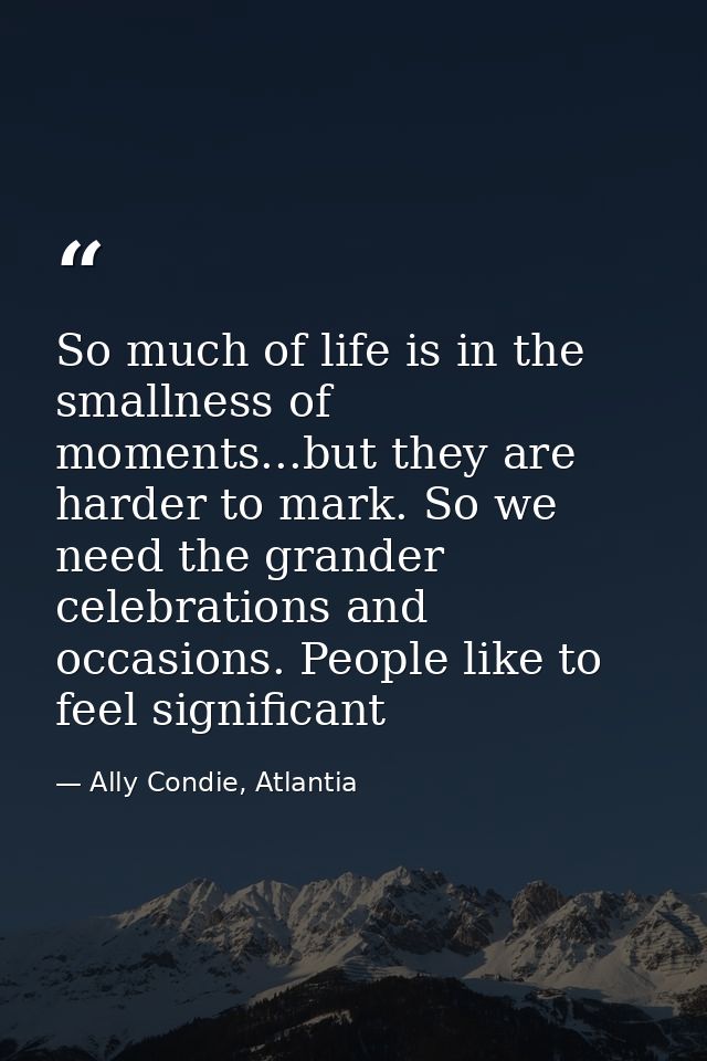 So much of life is in the smallness of moments...but they are harder to mark. So we need the grander celebrations and oc — Ally Condie, Atlantia