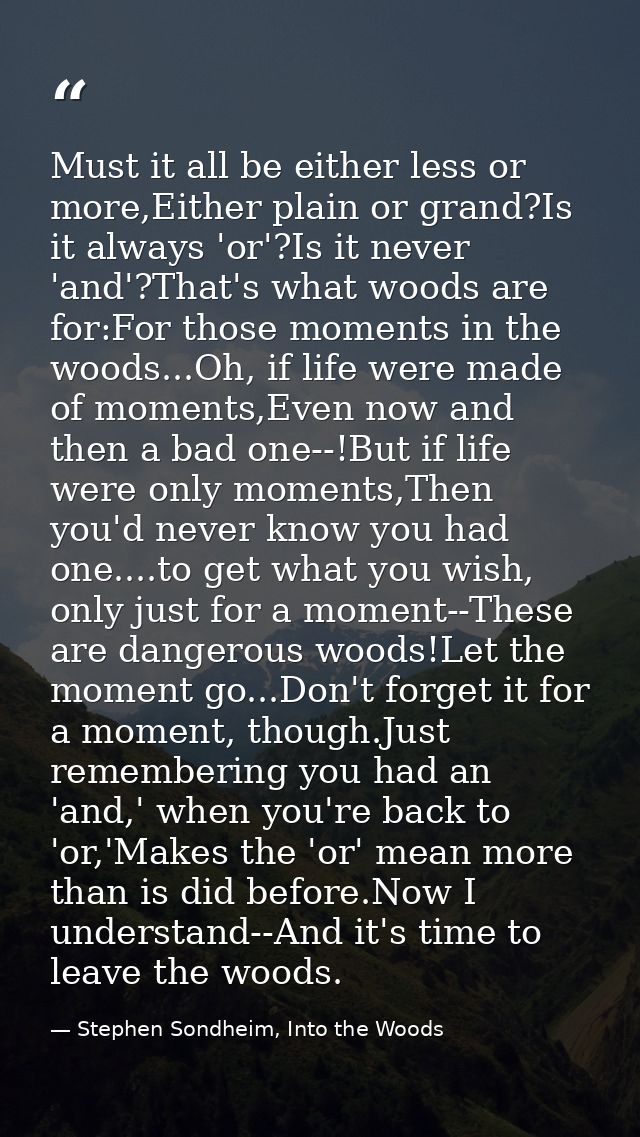 Must it all be either less or more,Either plain or grand?Is it always 'or'?Is it never 'and'?That's what woods are for:F — Stephen Sondheim, Into the Woods