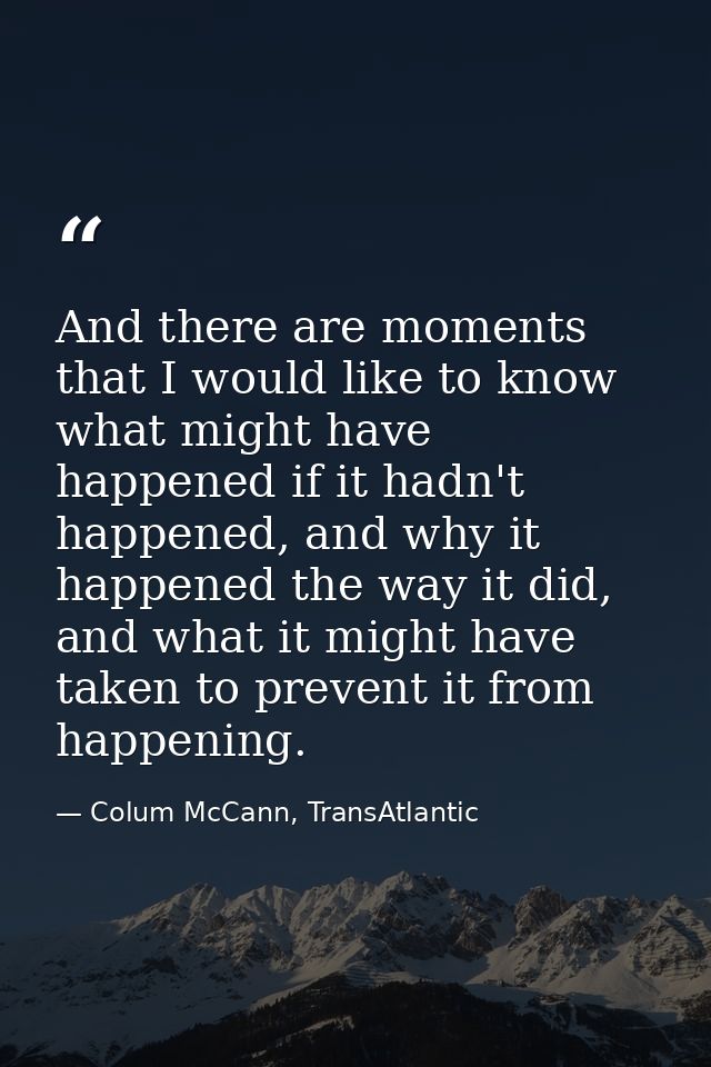 And there are moments that I would like to know what might have happened if it hadn't happened, and why it happened the  — Colum McCann, TransAtlantic