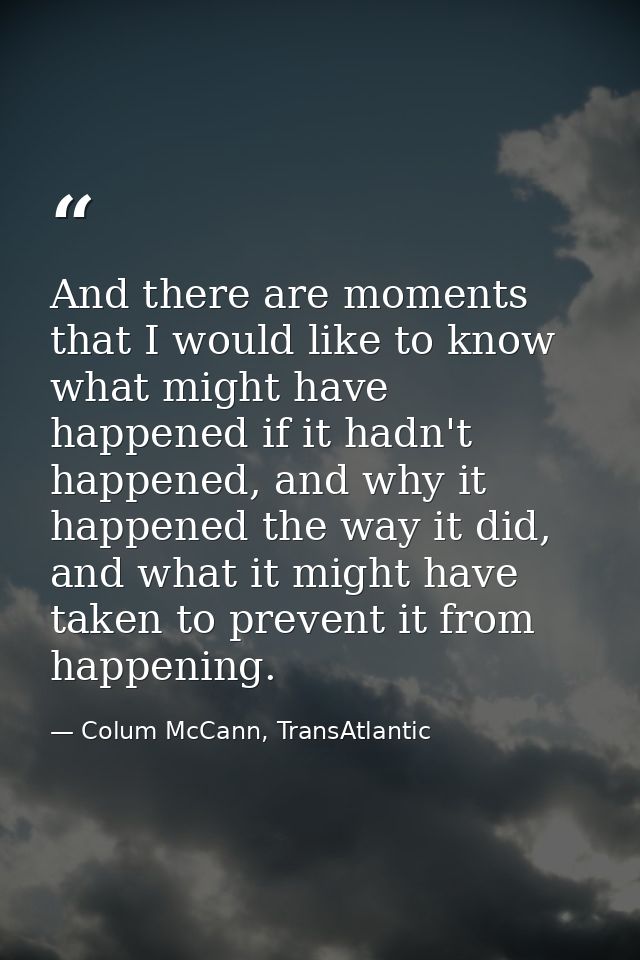 And there are moments that I would like to know what might have happened if it hadn't happened, and why it happened the  — Colum McCann, TransAtlantic