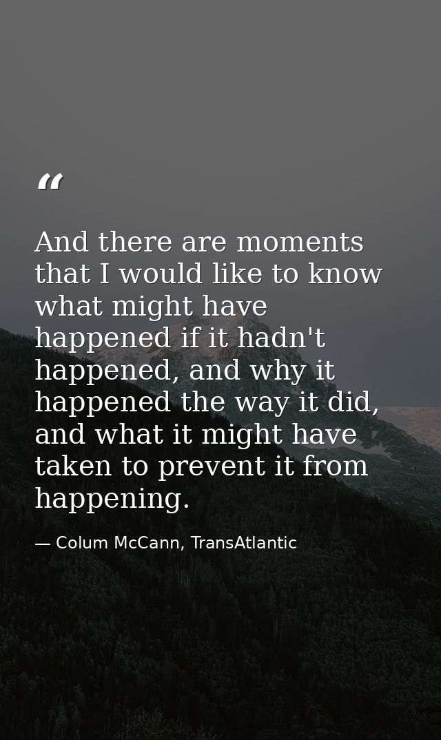 And there are moments that I would like to know what might have happened if it hadn't happened, and why it happened the  — Colum McCann, TransAtlantic