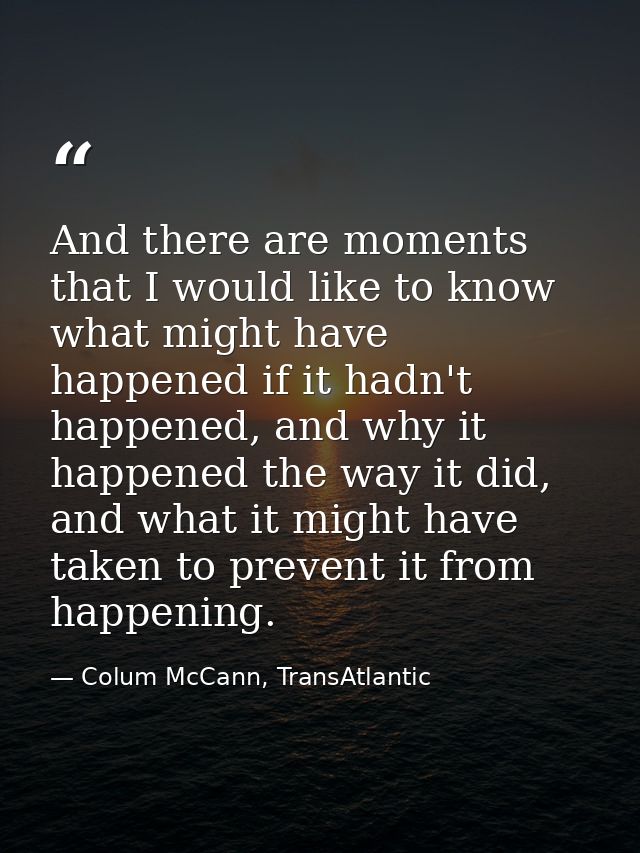 And there are moments that I would like to know what might have happened if it hadn't happened, and why it happened the  — Colum McCann, TransAtlantic