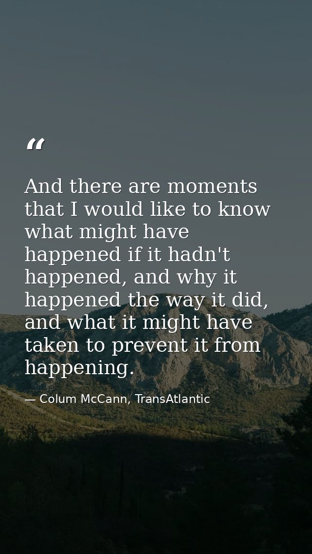 And there are moments that I would like to know what might have happened if it hadn't happened, and why it happened the  — Colum McCann, TransAtlantic