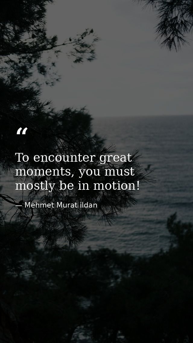 To encounter great moments, you must mostly be in motion! — Mehmet Murat ildan