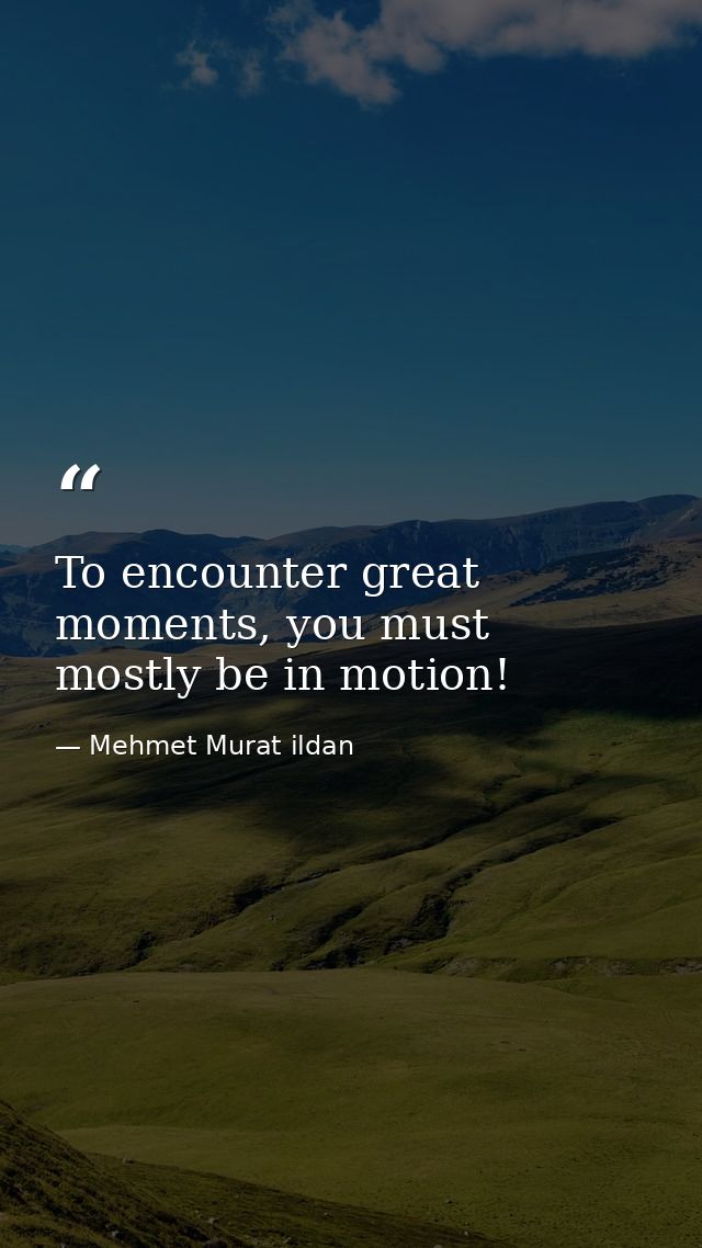 To encounter great moments, you must mostly be in motion! — Mehmet Murat ildan