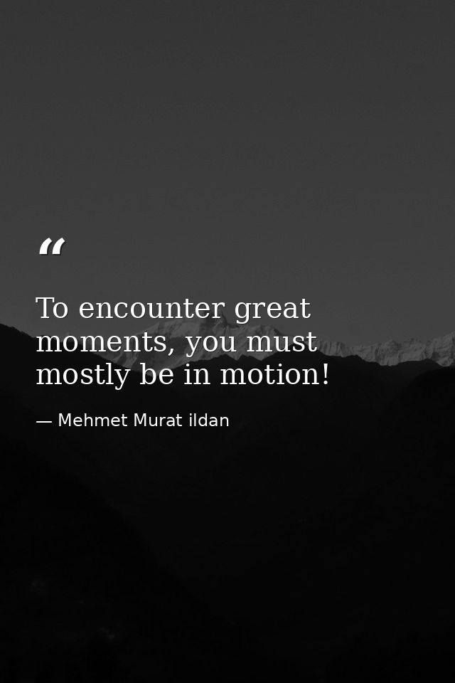 To encounter great moments, you must mostly be in motion! — Mehmet Murat ildan