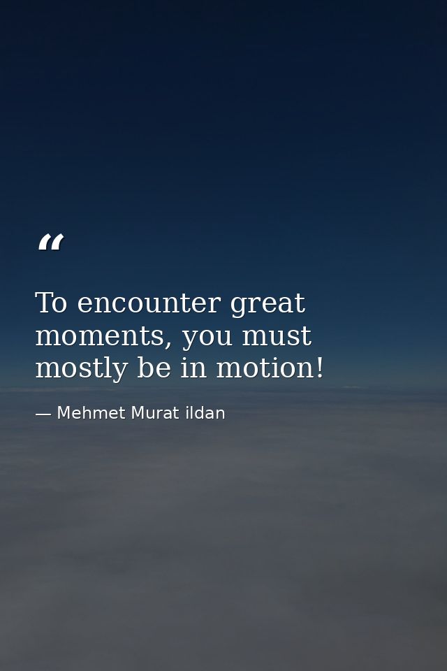 To encounter great moments, you must mostly be in motion! — Mehmet Murat ildan