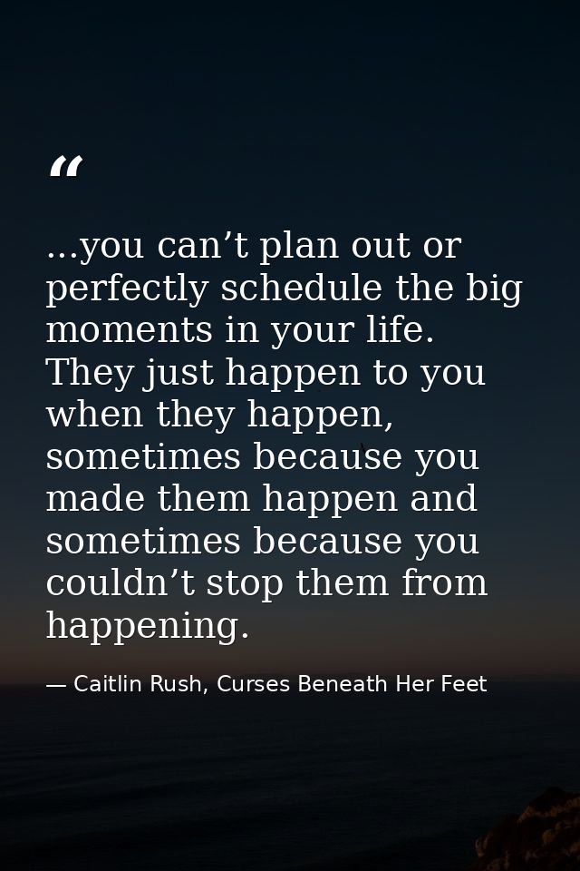 ...you can’t plan out or perfectly schedule the big moments in your life. They just happen to you when they happen, some — Caitlin Rush, Curses Beneath Her Feet