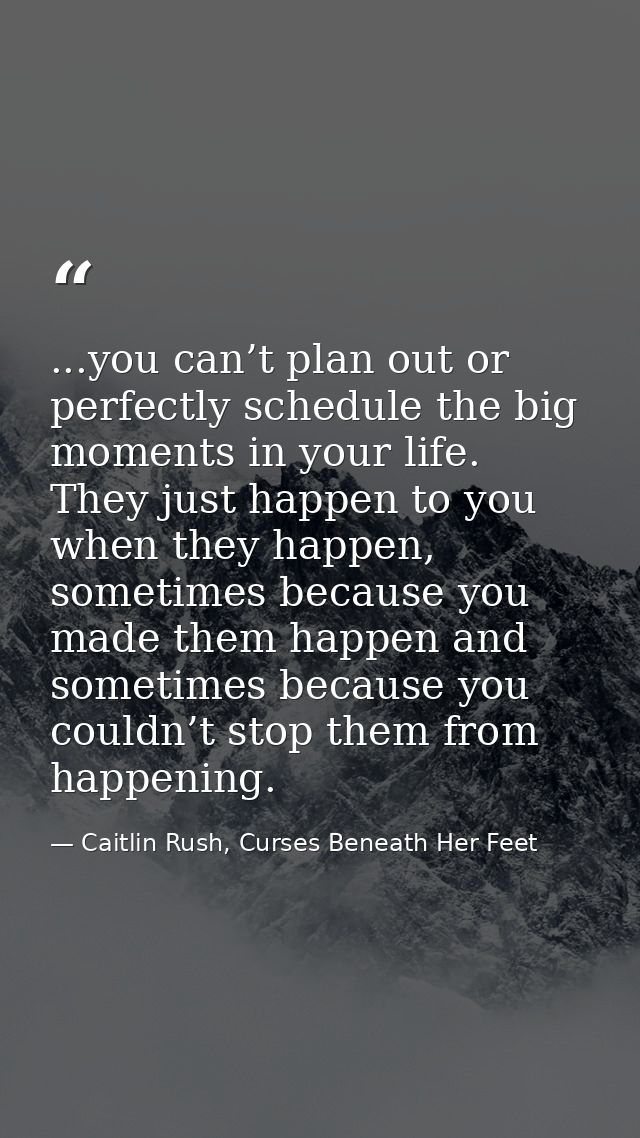 ...you can’t plan out or perfectly schedule the big moments in your life. They just happen to you when they happen, some — Caitlin Rush, Curses Beneath Her Feet