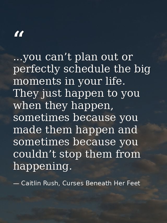 ...you can’t plan out or perfectly schedule the big moments in your life. They just happen to you when they happen, some — Caitlin Rush, Curses Beneath Her Feet