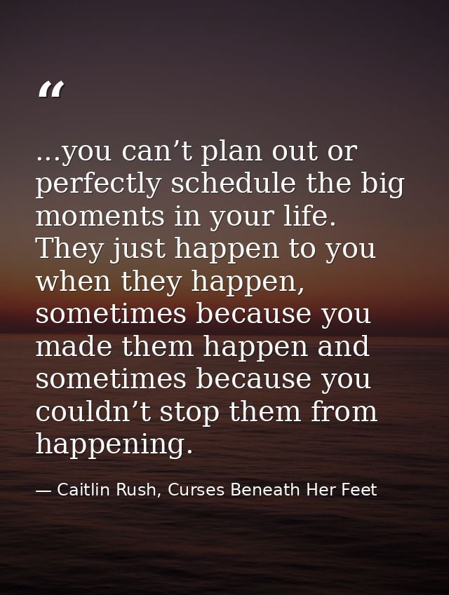 ...you can’t plan out or perfectly schedule the big moments in your life. They just happen to you when they happen, some — Caitlin Rush, Curses Beneath Her Feet