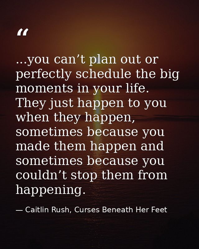 ...you can’t plan out or perfectly schedule the big moments in your life. They just happen to you when they happen, some — Caitlin Rush, Curses Beneath Her Feet