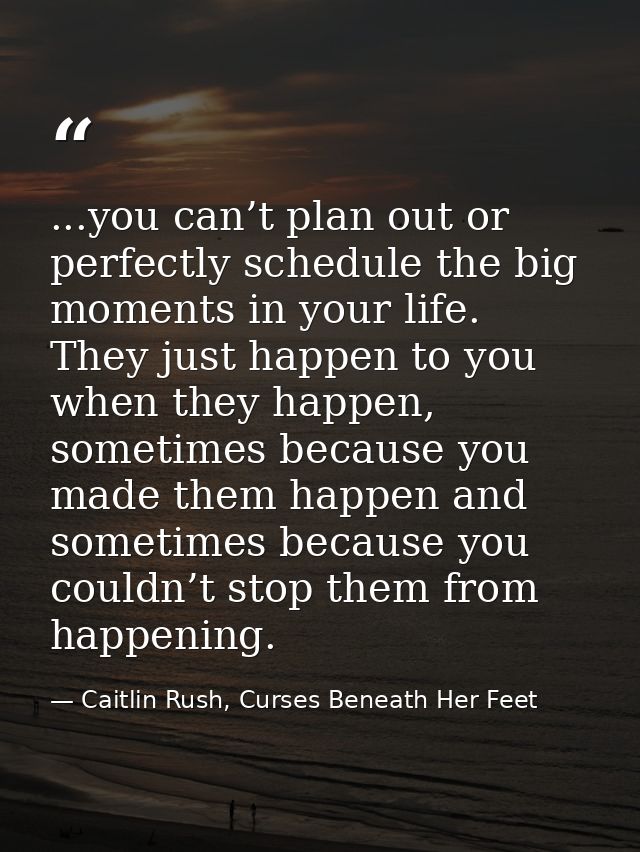 ...you can’t plan out or perfectly schedule the big moments in your life. They just happen to you when they happen, some — Caitlin Rush, Curses Beneath Her Feet
