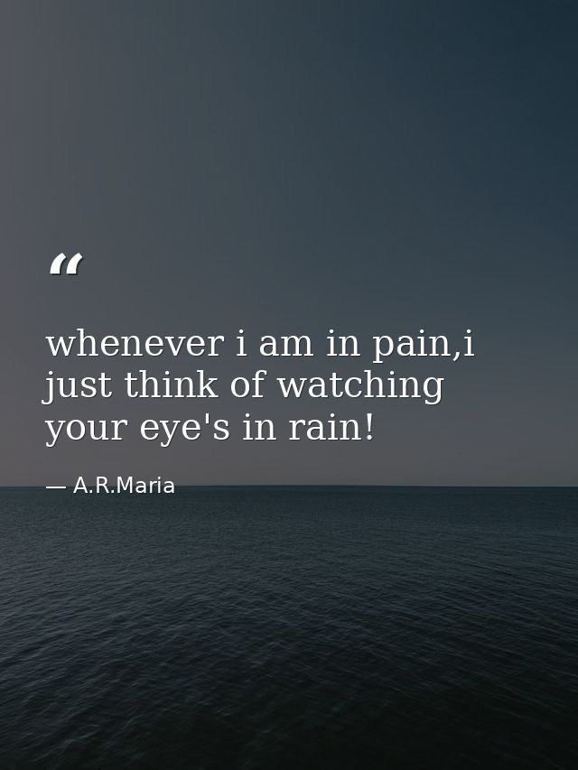 whenever i am in pain,i just think of watching your eye's in rain! — A.R.Maria