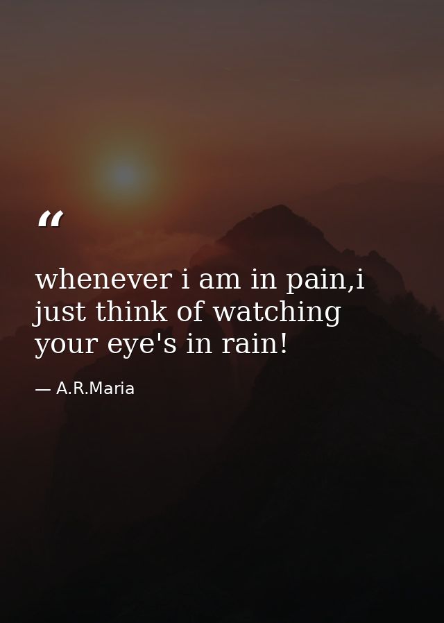whenever i am in pain,i just think of watching your eye's in rain! — A.R.Maria