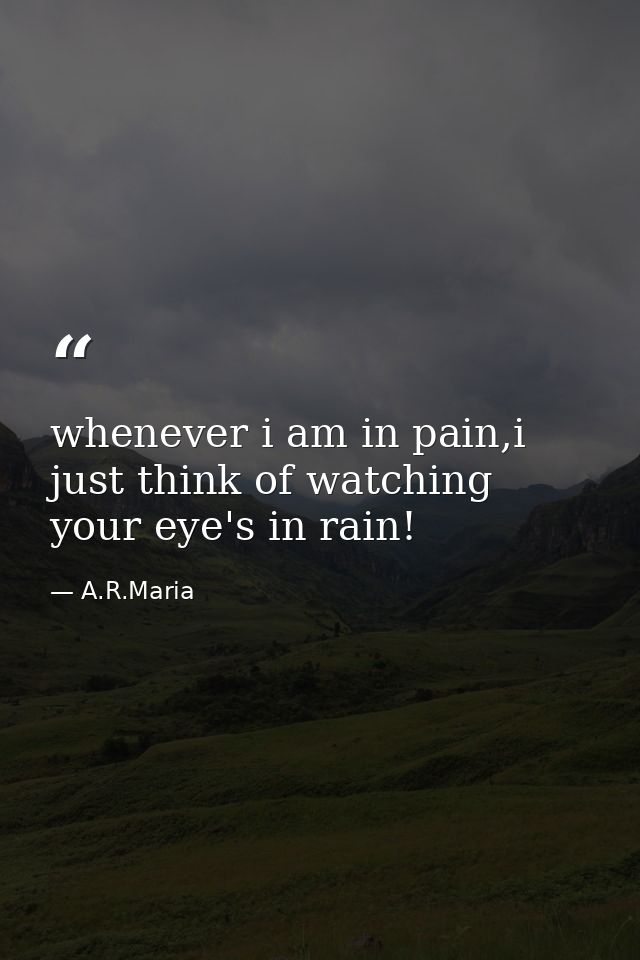whenever i am in pain,i just think of watching your eye's in rain! — A.R.Maria