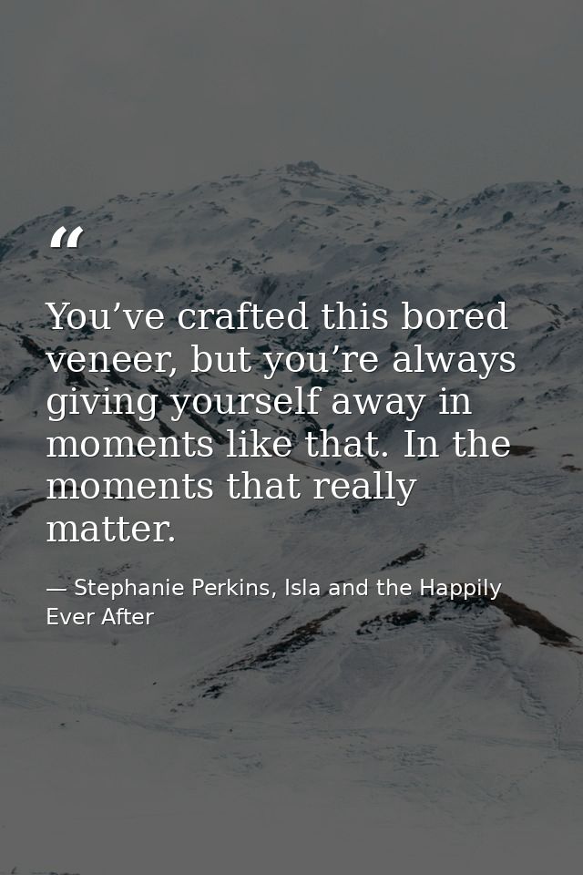 You’ve crafted this bored veneer, but you’re always giving yourself away in moments like that. In the moments that reall — Stephanie Perkins, Isla and the Happily Ever After