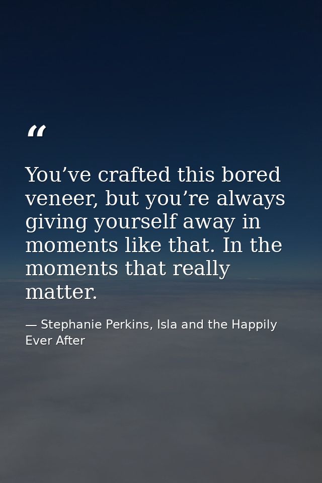 You’ve crafted this bored veneer, but you’re always giving yourself away in moments like that. In the moments that reall — Stephanie Perkins, Isla and the Happily Ever After
