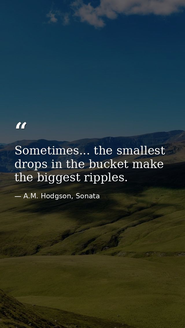 Sometimes... the smallest drops in the bucket make the biggest ripples. — A.M. Hodgson, Sonata