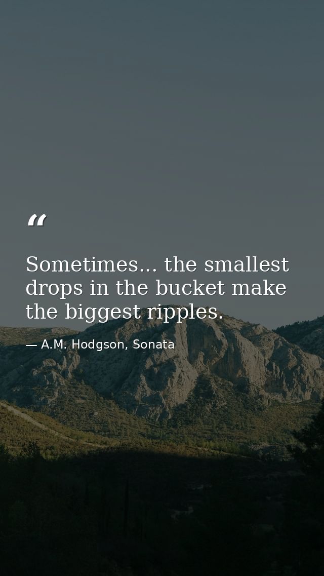 Sometimes... the smallest drops in the bucket make the biggest ripples. — A.M. Hodgson, Sonata