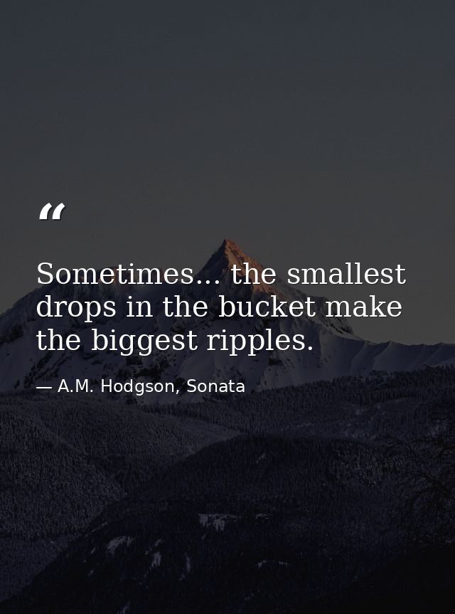 Sometimes... the smallest drops in the bucket make the biggest ripples. — A.M. Hodgson, Sonata