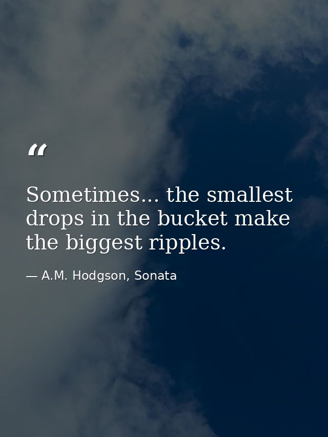 Sometimes... the smallest drops in the bucket make the biggest ripples. — A.M. Hodgson, Sonata