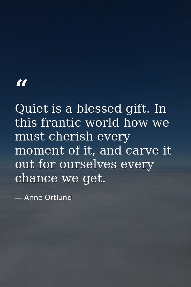 Quiet is a blessed gift. In this frantic world how we must cherish every moment of it, and carve it out for ourselves ev — Anne Ortlund
