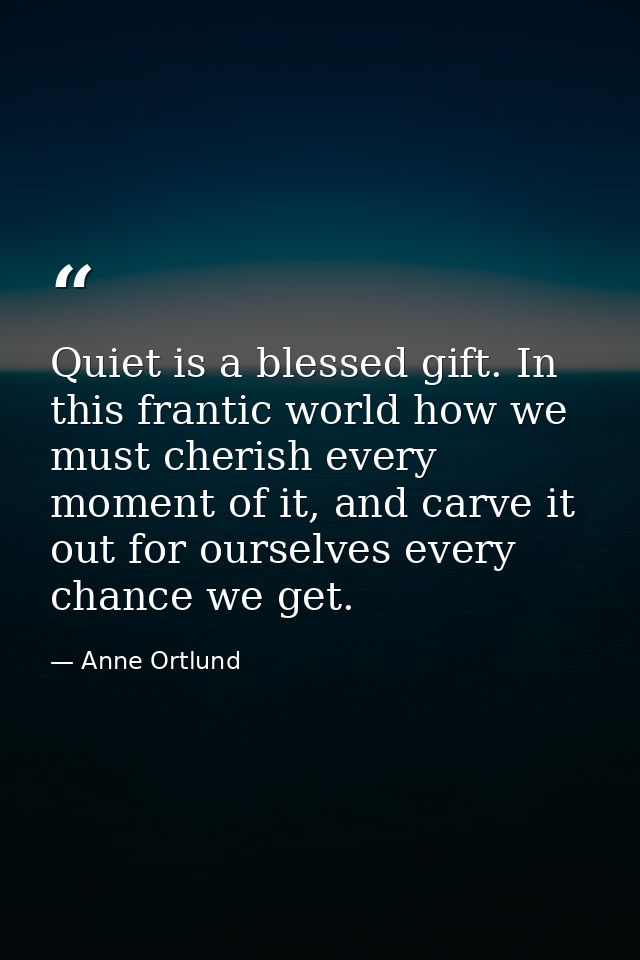 Quiet is a blessed gift. In this frantic world how we must cherish every moment of it, and carve it out for ourselves ev — Anne Ortlund