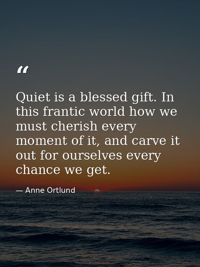 Quiet is a blessed gift. In this frantic world how we must cherish every moment of it, and carve it out for ourselves ev — Anne Ortlund