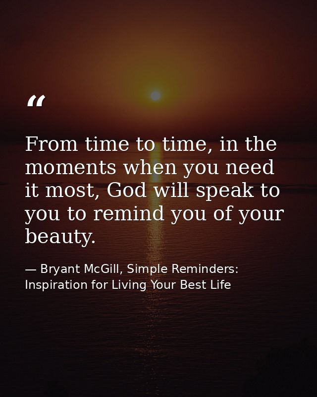 From time to time, in the moments when you need it most, God will speak to you to remind you of your beauty. — Bryant McGill, Simple Reminders: Inspiration for Living Your Best Life
