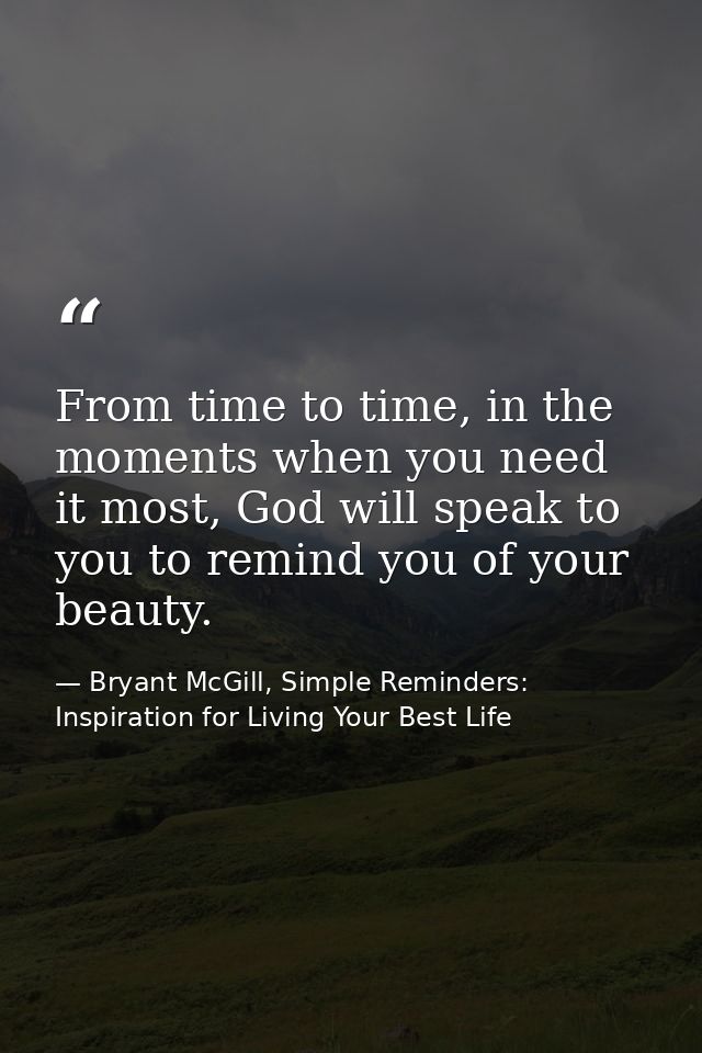 From time to time, in the moments when you need it most, God will speak to you to remind you of your beauty. — Bryant McGill, Simple Reminders: Inspiration for Living Your Best Life