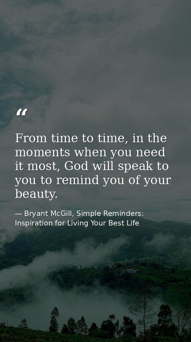From time to time, in the moments when you need it most, God will speak to you to remind you of your beauty. — Bryant McGill, Simple Reminders: Inspiration for Living Your Best Life