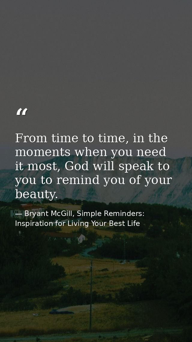 From time to time, in the moments when you need it most, God will speak to you to remind you of your beauty. — Bryant McGill, Simple Reminders: Inspiration for Living Your Best Life