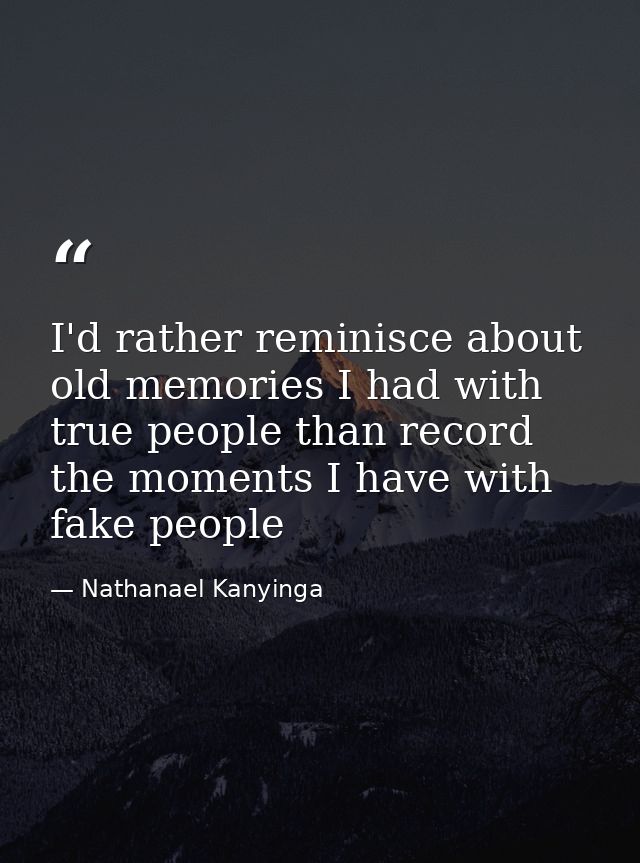 I'd rather reminisce about old memories I had with true people than record the moments I have with fake people — Nathanael Kanyinga