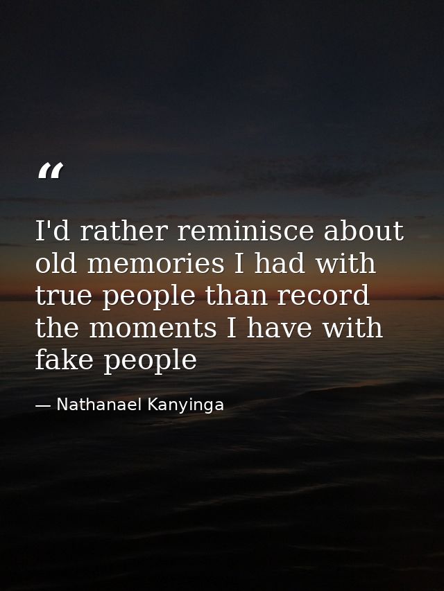 I'd rather reminisce about old memories I had with true people than record the moments I have with fake people — Nathanael Kanyinga