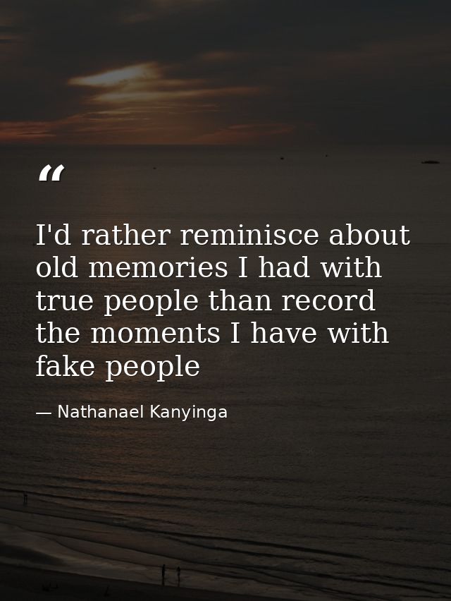 I'd rather reminisce about old memories I had with true people than record the moments I have with fake people — Nathanael Kanyinga