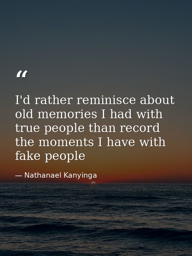 I'd rather reminisce about old memories I had with true people than record the moments I have with fake people — Nathanael Kanyinga