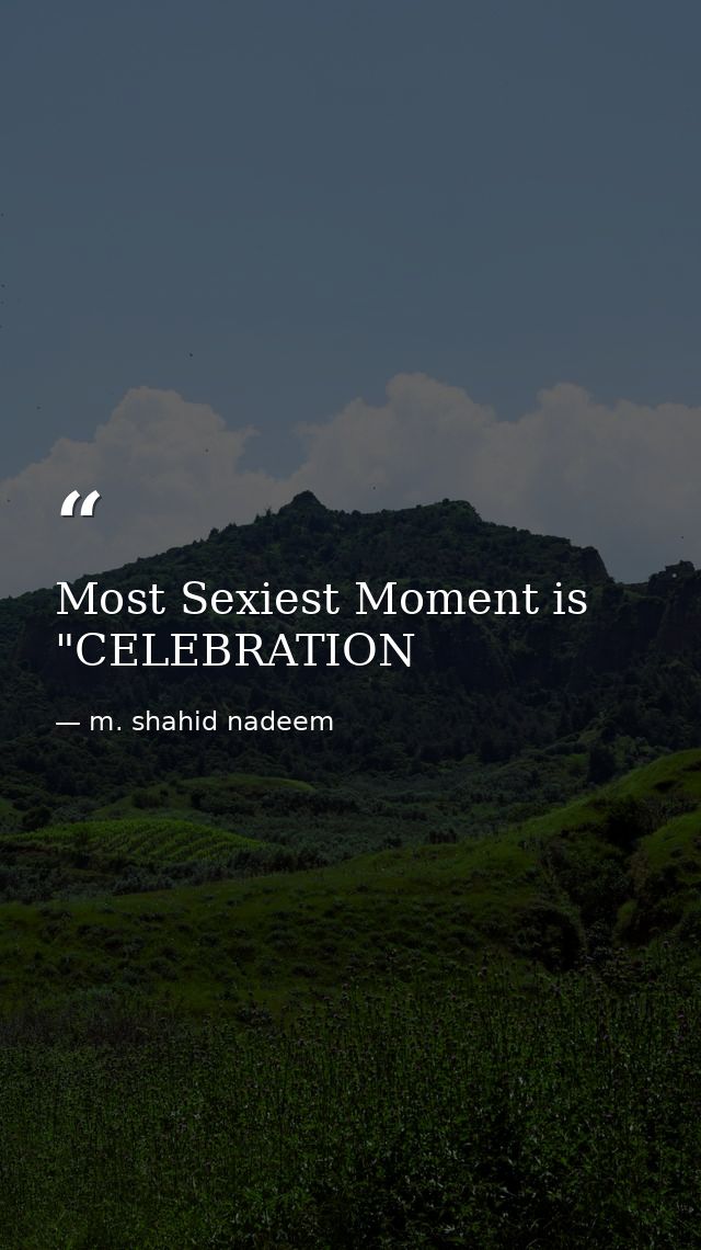 Most Sexiest Moment is "CELEBRATION — m. shahid nadeem