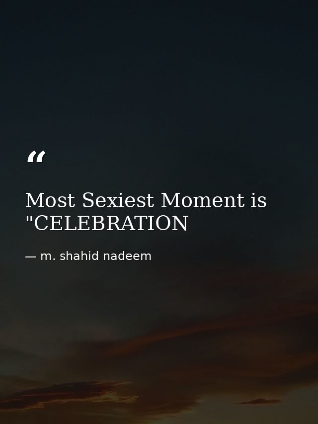 Most Sexiest Moment is "CELEBRATION — m. shahid nadeem