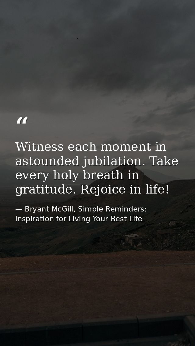 Witness each moment in astounded jubilation. Take every holy breath in gratitude. Rejoice in life! — Bryant McGill, Simple Reminders: Inspiration for Living Your Best Life