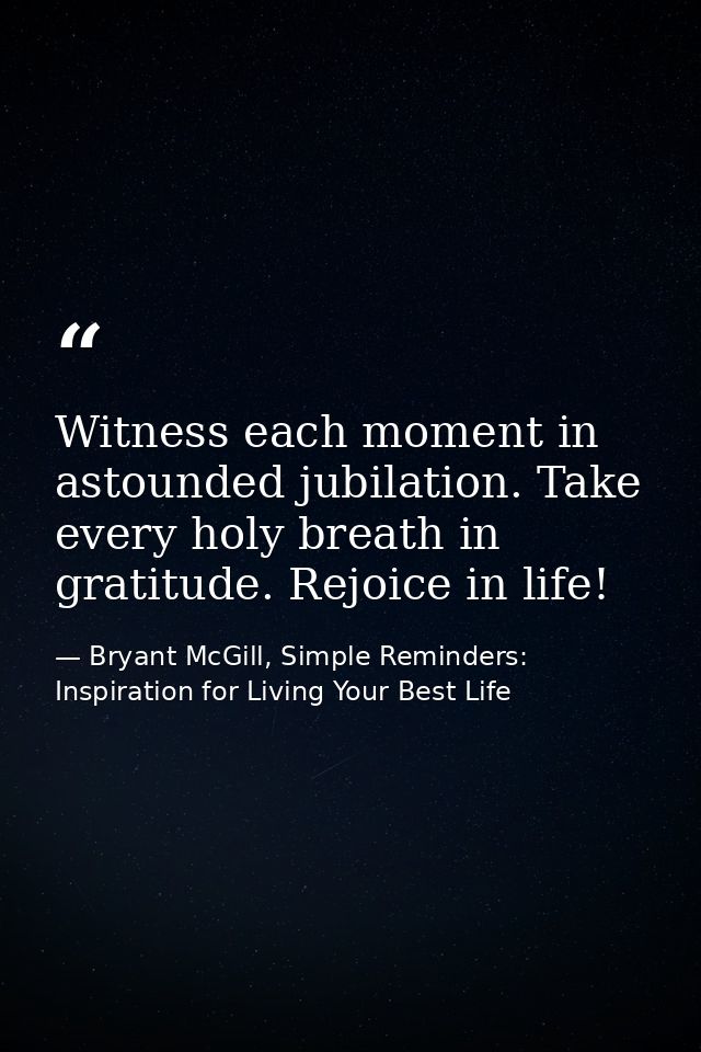 Witness each moment in astounded jubilation. Take every holy breath in gratitude. Rejoice in life! — Bryant McGill, Simple Reminders: Inspiration for Living Your Best Life