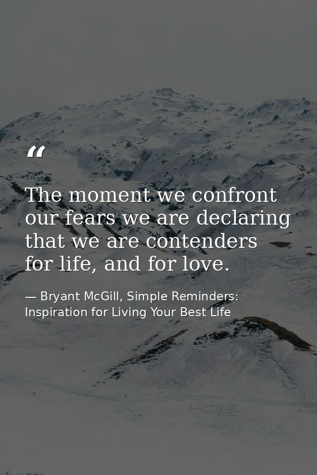 The moment we confront our fears we are declaring that we are contenders for life, and for love. — Bryant McGill, Simple Reminders: Inspiration for Living Your Best Life