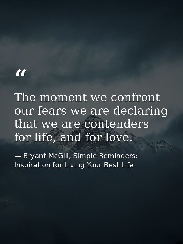 The moment we confront our fears we are declaring that we are contenders for life, and for love. — Bryant McGill, Simple Reminders: Inspiration for Living Your Best Life